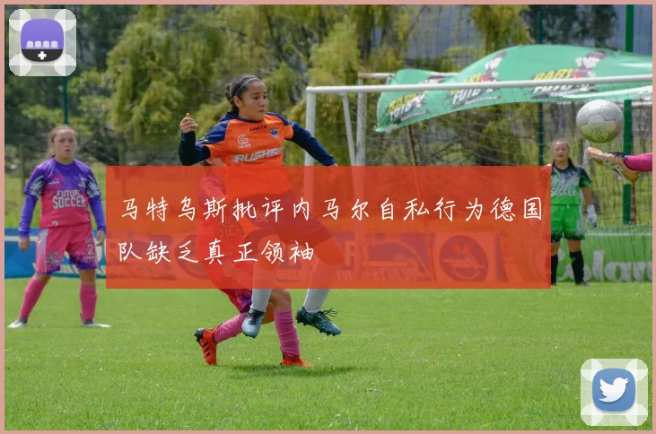 马特乌斯批评内马尔自私行为德国队缺乏真正领袖