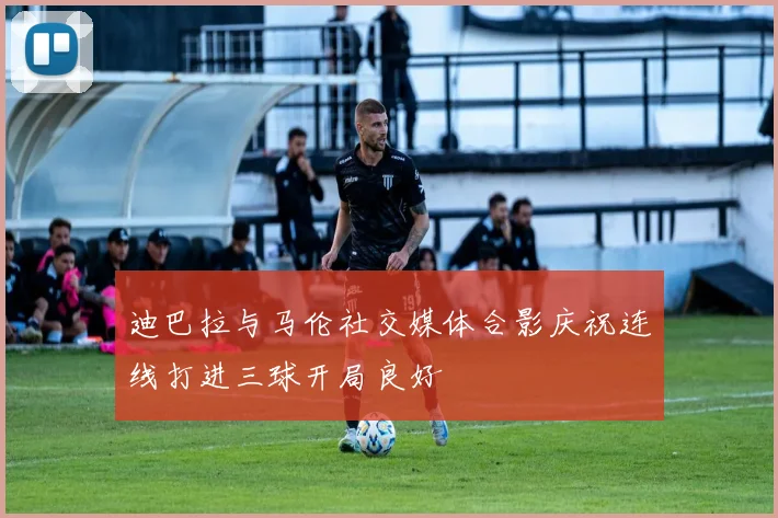 迪巴拉与马伦社交媒体合影庆祝连线打进三球开局良好