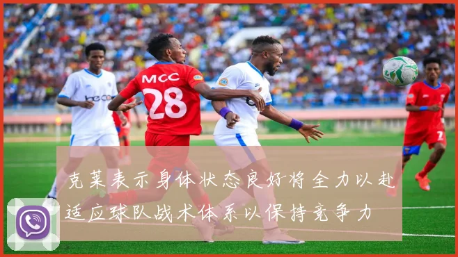 克莱表示身体状态良好将全力以赴适应球队战术体系以保持竞争力