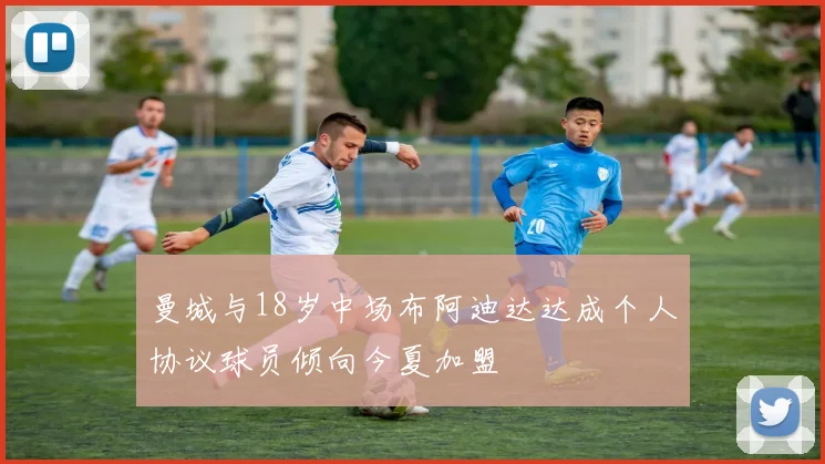 曼城与18岁中场布阿迪达达成个人协议球员倾向今夏加盟