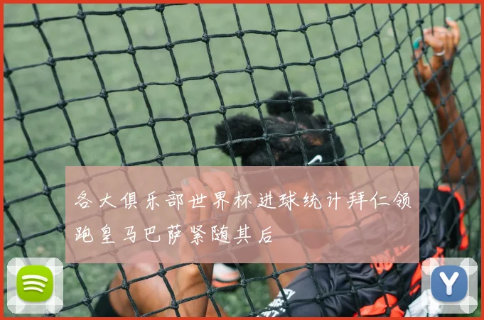 各大俱乐部世界杯进球统计拜仁领跑皇马巴萨紧随其后