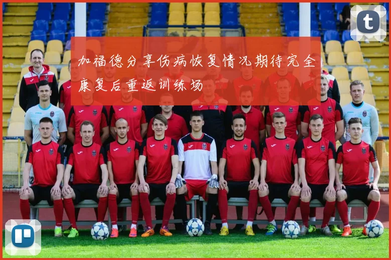 加福德分享伤病恢复情况期待完全康复后重返训练场