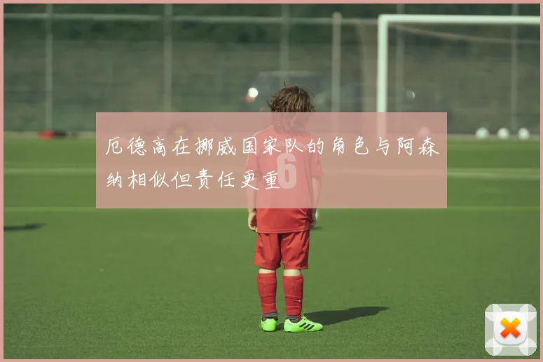 厄德高在挪威国家队的角色与阿森纳相似但责任更重