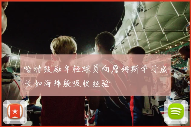 哈特鼓励年轻球员向詹姆斯学习成长如海绵般吸收经验