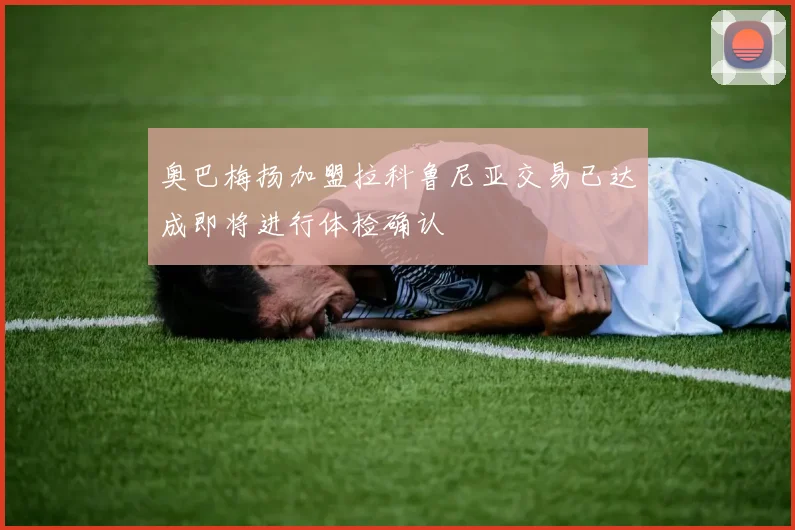 奥巴梅扬加盟拉科鲁尼亚交易已达成即将进行体检确认