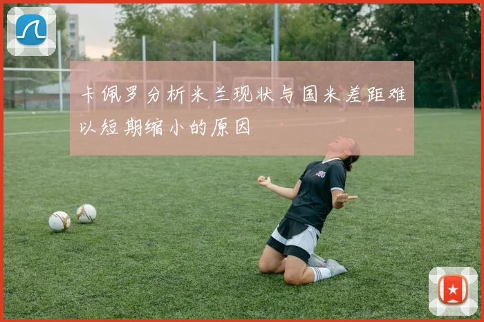 卡佩罗分析米兰现状与国米差距难以短期缩小的原因